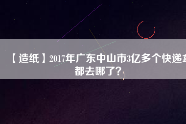 【造紙】2017年廣東中山市3億多個快遞盒都去哪了？
