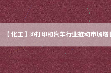 【化工】3D打印和汽車行業(yè)推動(dòng)市場(chǎng)增長(zhǎng)