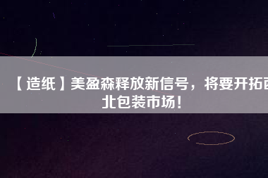 【造紙】美盈森釋放新信號，將要開拓西北包裝市場！