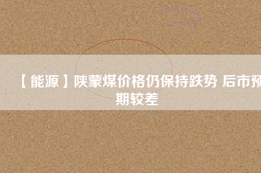 【能源】陜蒙煤價(jià)格仍保持跌勢 后市預(yù)期較差