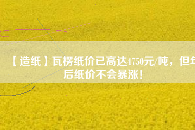 【造紙】瓦楞紙價(jià)已高達(dá)4750元/噸，但年后紙價(jià)不會(huì)暴漲！