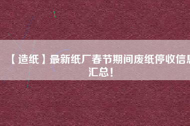 【造紙】最新紙廠春節(jié)期間廢紙停收信息匯總！