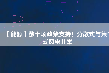 【能源】數(shù)十項(xiàng)政策支持！分散式與集中式風(fēng)電并舉