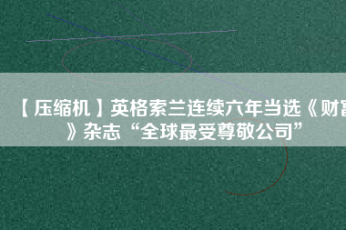 【壓縮機】英格索蘭連續(xù)六年當(dāng)選《財富》雜志“全球最受尊敬公司”