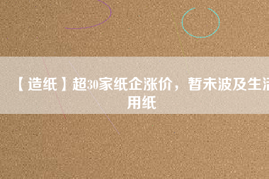 【造紙】超30家紙企漲價(jià)，暫未波及生活用紙