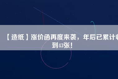 【造紙】漲價(jià)函再度來襲，年后已累計(jì)收到43張！
