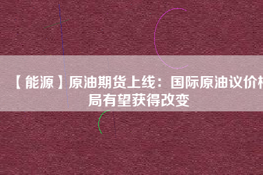 【能源】原油期貨上線：國際原油議價(jià)格局有望獲得改變