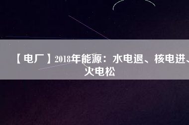 【電廠】2018年能源：水電退、核電進(jìn)、火電松