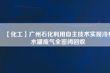 【化工】廣州石化利用自主技術實現(xiàn)冷焦水罐廢氣全密閉回收