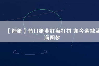 【造紙】昔日紙業(yè)紅海打拼 如今金融藍(lán)海圓夢