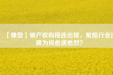 【橡塑】破產收購接連出現(xiàn)，聚酯行業(yè)洗牌為何愈演愈烈？