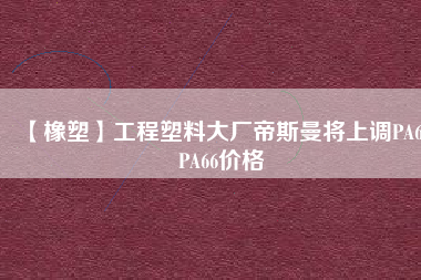 【橡塑】工程塑料大廠帝斯曼將上調(diào)PA6、PA66價格
