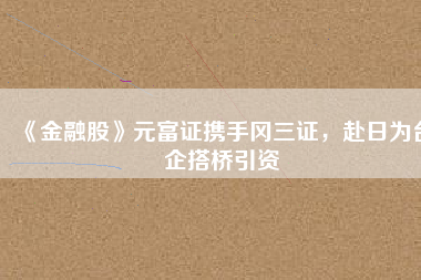 《金融股》元富證攜手岡三證，赴日為臺(tái)企搭橋引資