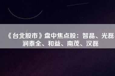 《臺(tái)北股市》盤中焦點(diǎn)股：智晶、光磊、潤泰全、和益、南茂、漢磊