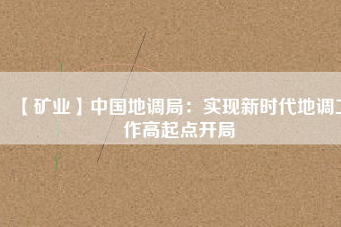 【礦業(yè)】中國地調(diào)局：實(shí)現(xiàn)新時(shí)代地調(diào)工作高起點(diǎn)開局