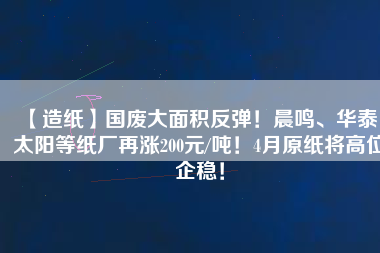 【造紙】國廢大面積反彈！晨鳴、華泰、太陽等紙廠再漲200元/噸！4月原紙將高位企穩(wěn)！