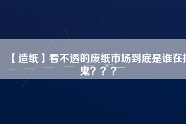 【造紙】看不透的廢紙市場到底是誰在搞鬼？？？
