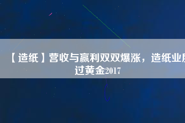 【造紙】營收與贏利雙雙爆漲，造紙業(yè)度過黃金2017