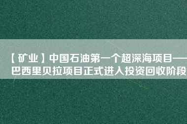 【礦業(yè)】中國石油第一個(gè)超深海項(xiàng)目——巴西里貝拉項(xiàng)目正式進(jìn)入投資回收階段