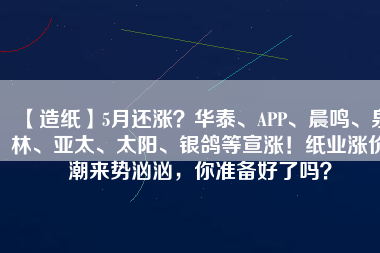 【造紙】5月還漲？華泰、APP、晨鳴、泉林、亞太、太陽(yáng)、銀鴿等宣漲！紙業(yè)漲價(jià)潮來勢(shì)洶洶，你準(zhǔn)備好了嗎？