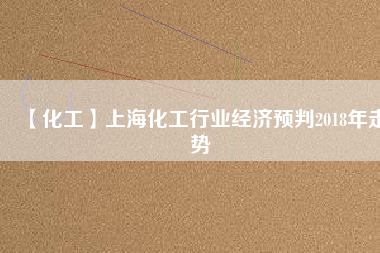 【化工】上?；ば袠I(yè)經(jīng)濟(jì)預(yù)判2018年走勢(shì)