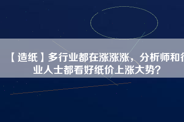 【造紙】多行業(yè)都在漲漲漲，分析師和行業(yè)人士都看好紙價(jià)上漲大勢(shì)？