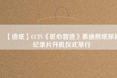 【造紙】CCTV《匠心智造》泰迪熊紙尿褲紀(jì)錄片開(kāi)機(jī)儀式舉行