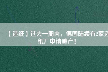 【造紙】過去一周內(nèi)，德國陸續(xù)有2家造紙廠申請破產(chǎn)！