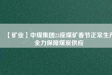 【礦業(yè)】中煤集團23座煤礦春節(jié)正常生產(chǎn)全力保障煤炭供應(yīng)