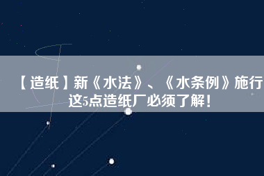 【造紙】新《水法》、《水條例》施行，這5點(diǎn)造紙廠必須了解！