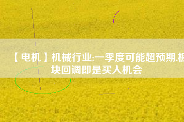 【電機】機械行業(yè):一季度可能超預期,板塊回調即是買入機會
          