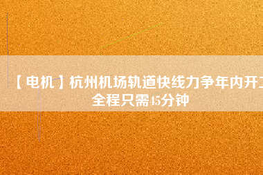 【電機(jī)】杭州機(jī)場(chǎng)軌道快線力爭(zhēng)年內(nèi)開工 全程只需45分鐘
          