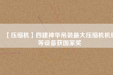 【壓縮機(jī)】四建神華吊裝最大壓縮機(jī)機(jī)組等設(shè)備獲國家獎
