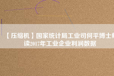 【壓縮機(jī)】國家統(tǒng)計局工業(yè)司何平博士解讀2017年工業(yè)企業(yè)利潤數(shù)據(jù)