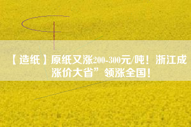 【造紙】原紙又漲200-300元/噸！浙江成“漲價大省”領(lǐng)漲全國！