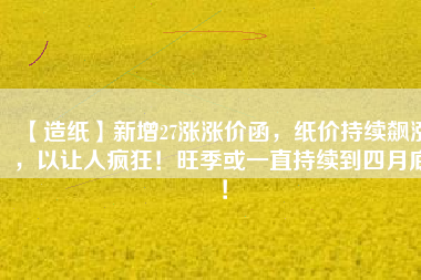 【造紙】新增27漲漲價函，紙價持續(xù)飆漲，以讓人瘋狂！旺季或一直持續(xù)到四月底！