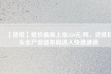 【造紙】紙價最高上漲350元/噸，造紙巨頭全產(chǎn)業(yè)鏈布局進(jìn)入快速通道
