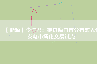 【能源】李仁君：推進(jìn)?？谑蟹植际焦夥l(fā)電市場(chǎng)化交易試點(diǎn)