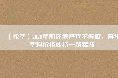 【橡塑】2020年前環(huán)保嚴(yán)查不停歇，再生塑料價(jià)格或?qū)⒁宦访蜐q