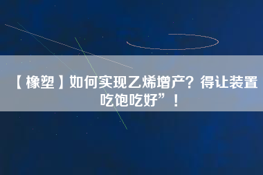 【橡塑】如何實(shí)現(xiàn)乙烯增產(chǎn)？得讓裝置“吃飽吃好”！