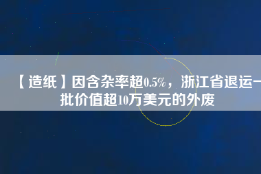 【造紙】因含雜率超0.5%，浙江省退運(yùn)一批價(jià)值超10萬(wàn)美元的外廢