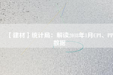 【建材】統(tǒng)計(jì)局：解讀2018年1月CPI、PPI數(shù)據(jù)