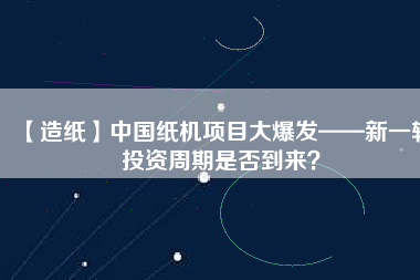 【造紙】中國紙機項目大爆發(fā)——新一輪投資周期是否到來？