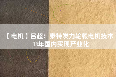 【電機(jī)】呂超:泰特發(fā)力輪轂電機(jī)技術(shù) 2018年國(guó)內(nèi)實(shí)現(xiàn)產(chǎn)業(yè)化