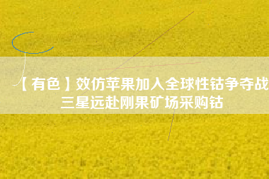 【有色】效仿蘋(píng)果加入全球性鈷爭(zhēng)奪戰(zhàn) 三星遠(yuǎn)赴剛果礦場(chǎng)采購(gòu)鈷