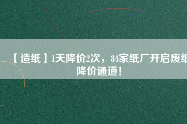 【造紙】1天降價(jià)2次，84家紙廠開(kāi)啟廢紙降價(jià)通道！