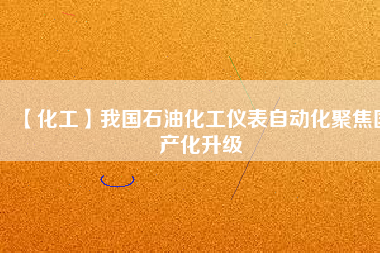 【化工】我國石油化工儀表自動(dòng)化聚焦國產(chǎn)化升級(jí)