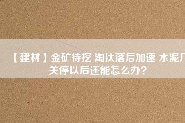 【建材】金礦待挖 淘汰落后加速 水泥廠關(guān)停以后還能怎么辦？