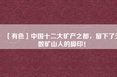 【有色】中國十二大礦產(chǎn)之都，留下了無數(shù)礦山人的腳??！