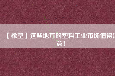 【橡塑】這些地方的塑料工業(yè)市場值得注意！